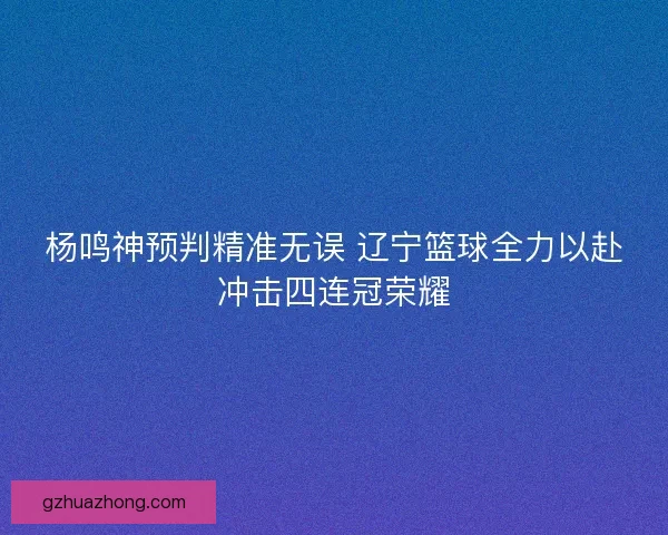 杨鸣神预判精准无误 辽宁篮球全力以赴冲击四连冠荣耀