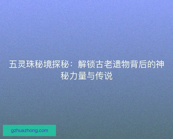 五灵珠秘境探秘：解锁古老遗物背后的神秘力量与传说