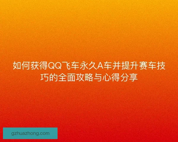 如何获得QQ飞车永久A车并提升赛车技巧的全面攻略与心得分享
