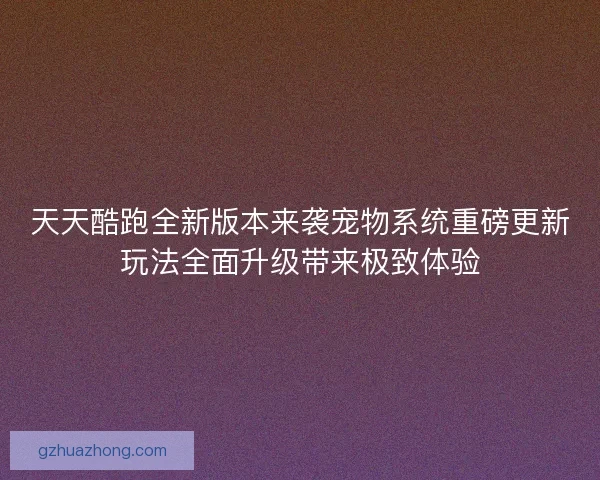 天天酷跑全新版本来袭宠物系统重磅更新玩法全面升级带来极致体验