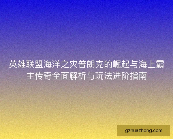 英雄联盟海洋之灾普朗克的崛起与海上霸主传奇全面解析与玩法进阶指南