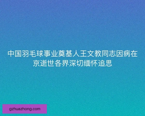 中国羽毛球事业奠基人王文教同志因病在京逝世各界深切缅怀追思