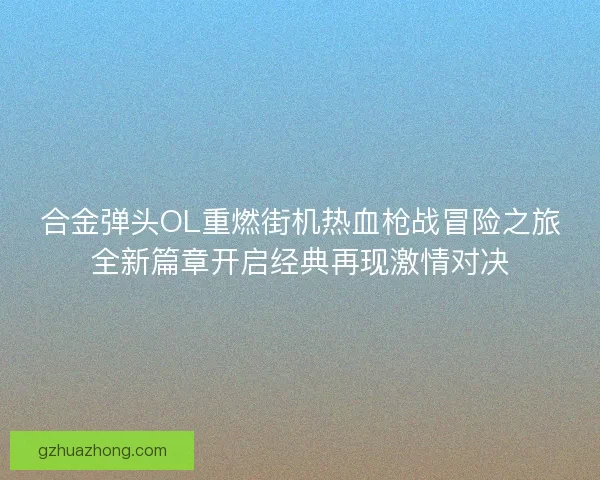 合金弹头OL重燃街机热血枪战冒险之旅全新篇章开启经典再现激情对决