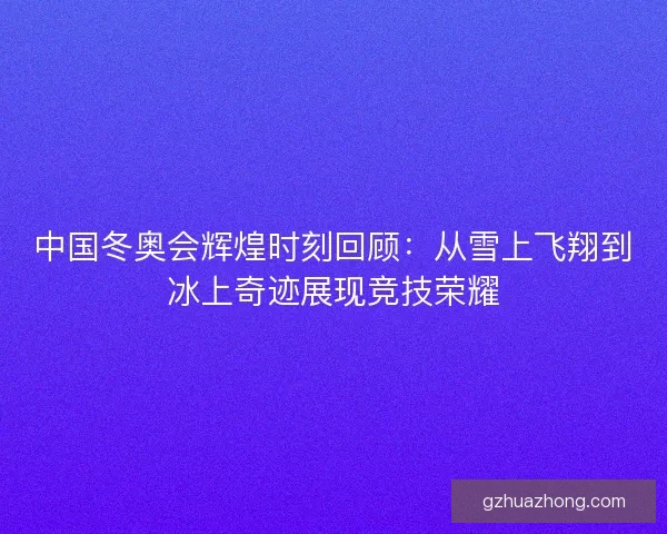 中国冬奥会辉煌时刻回顾：从雪上飞翔到冰上奇迹展现竞技荣耀