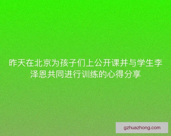 昨天在北京为孩子们上公开课并与学生李泽恩共同进行训练的心得分享